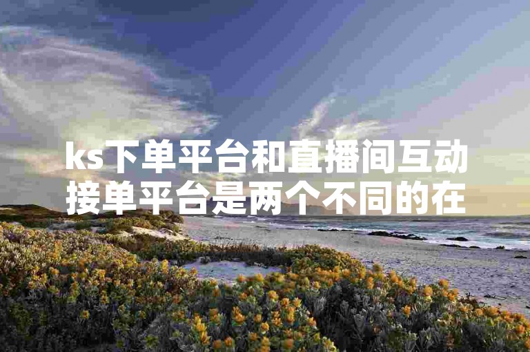 ks下单平台和直播间互动接单平台是两个不同的在线服务系统。