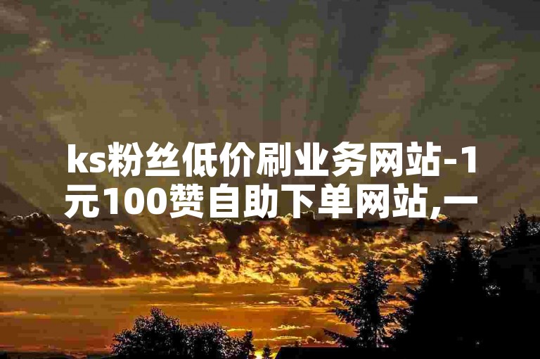 ks粉丝低价刷业务网站-1元100赞自助下单网站,一毛钱给10000播放量。