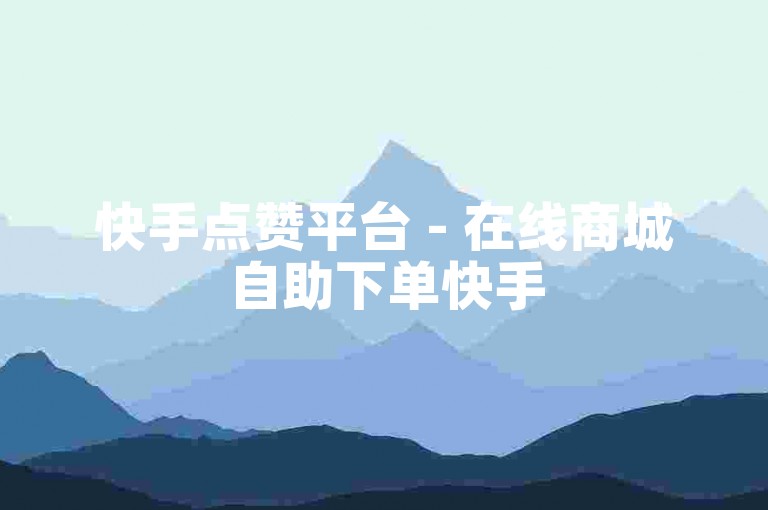 快手点赞平台 - 在线商城自助下单快手