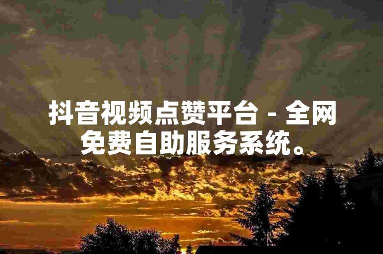 抖音视频点赞平台 - 全网免费自助服务系统。