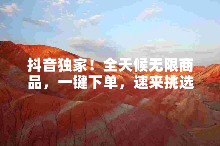 抖音独家！全天候无限商品，一键下单，速来挑选！