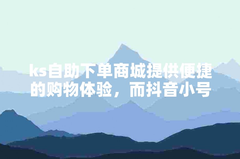 ks自助下单商城提供便捷的购物体验，而抖音小号则用于分享生活点滴。