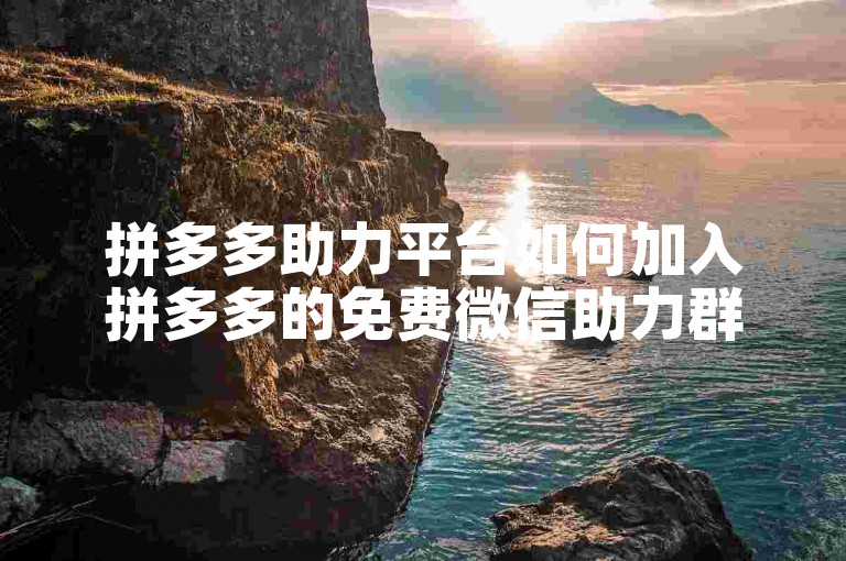 拼多多助力平台如何加入拼多多的免费微信助力群？