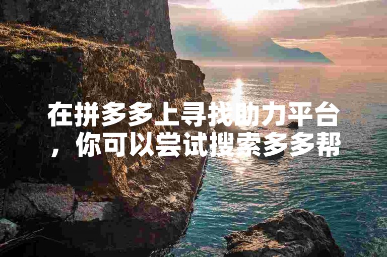 在拼多多上寻找助力平台，你可以尝试搜索多多帮助力平台来获取相关信息。