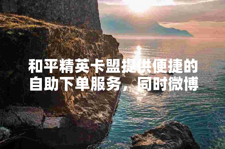 和平精英卡盟提供便捷的自助下单服务，同时微博粉丝业务网站全天候在线。