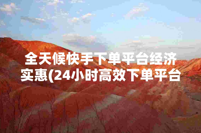 全天候快手下单平台经济实惠(24小时高效下单平台，优惠便捷)