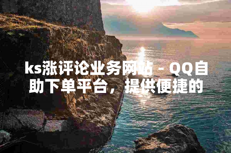 ks涨评论业务网站 - QQ自助下单平台，提供便捷的在线服务。