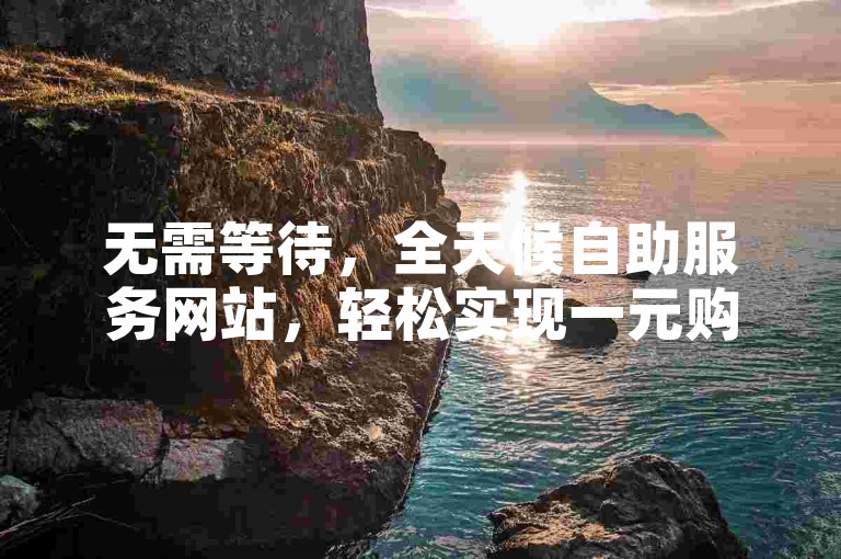 无需等待，全天候自助服务网站，轻松实现一元购千粉的便捷平台。