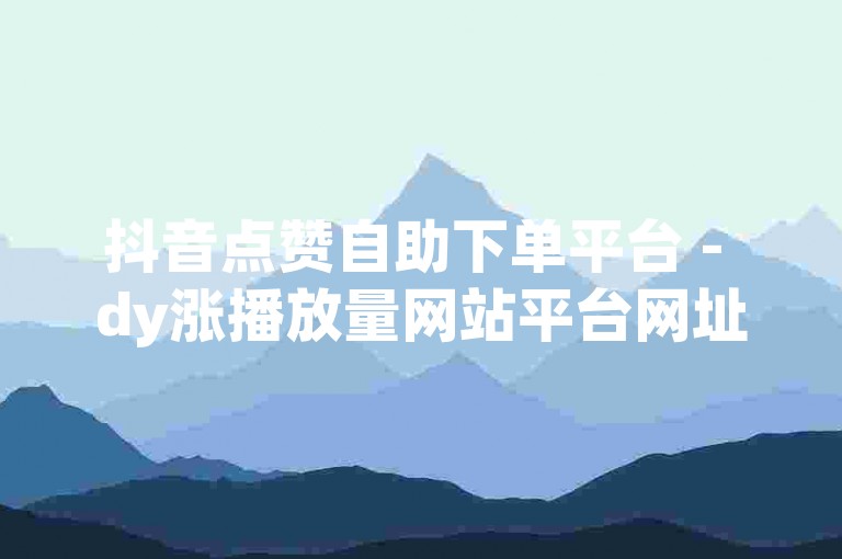 抖音点赞自助下单平台 - dy涨播放量网站平台网址