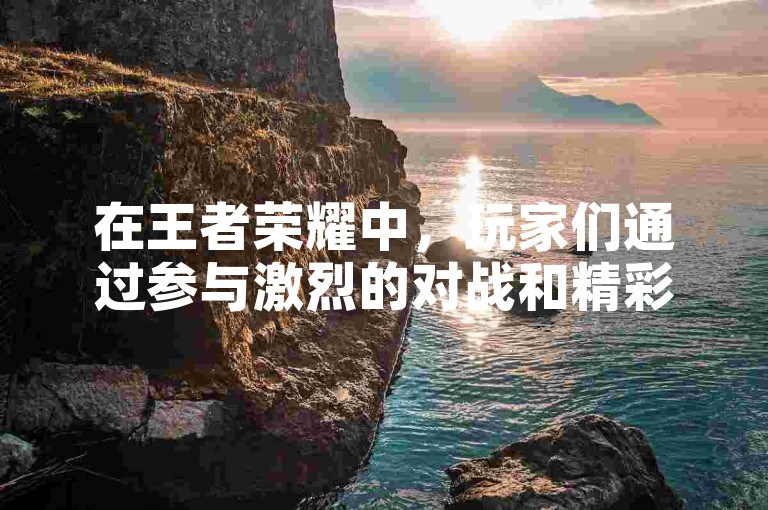 在王者荣耀中，玩家们通过参与激烈的对战和精彩的团队合作来提升自己的游戏技巧，而KS业务自助平台则为他们提供了便捷的服务支持。