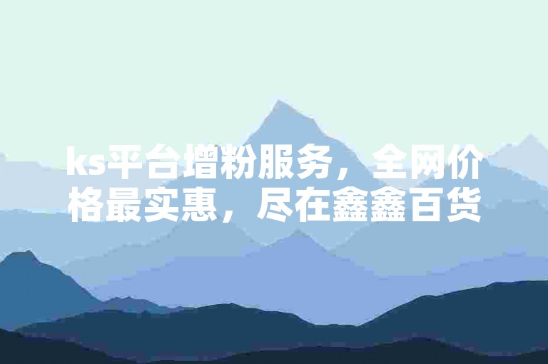 ks平台增粉服务，全网价格最实惠，尽在鑫鑫百货。