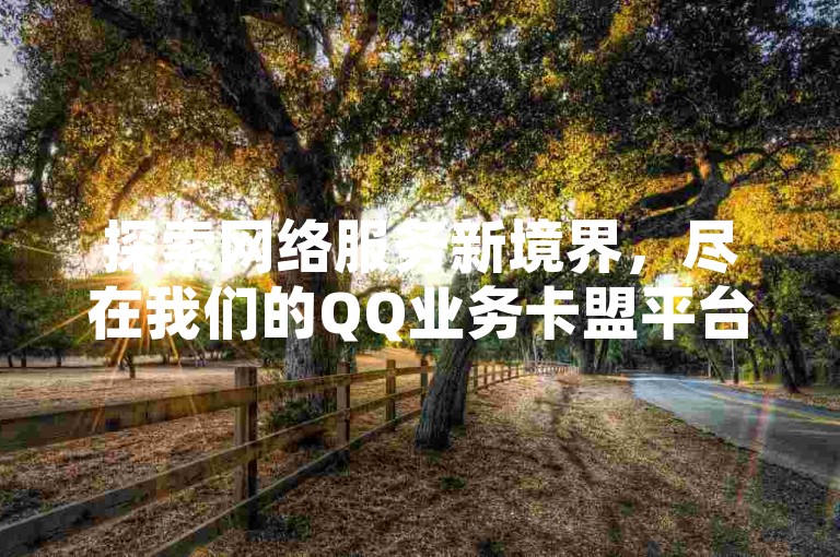 探索网络服务新境界，尽在我们的QQ业务卡盟平台，享受前所未有的低价优惠，快手下单更便捷，Q拉接单入口现已全面开放！