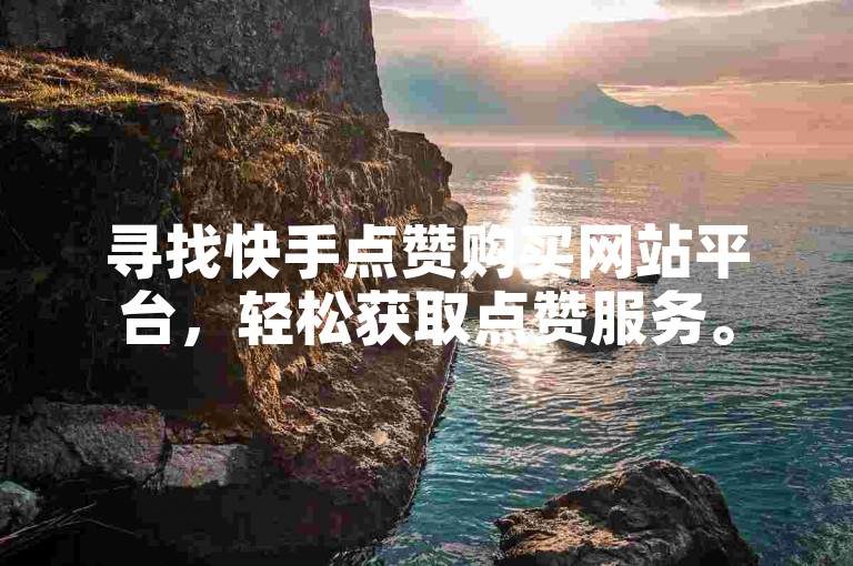 寻找快手点赞购买网站平台，轻松获取点赞服务。