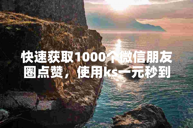 快速获取1000个微信朋友圈点赞，使用ks一元秒到软件，轻松在自助下单平台完成。