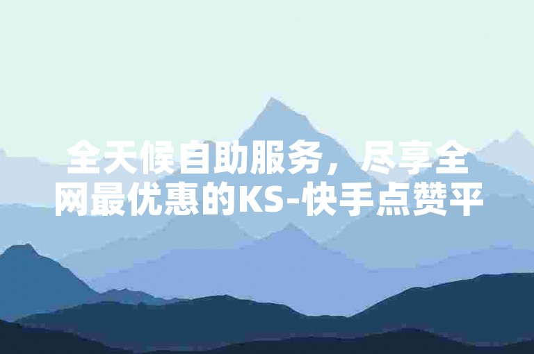 全天候自助服务，尽享全网最优惠的KS-快手点赞平台。