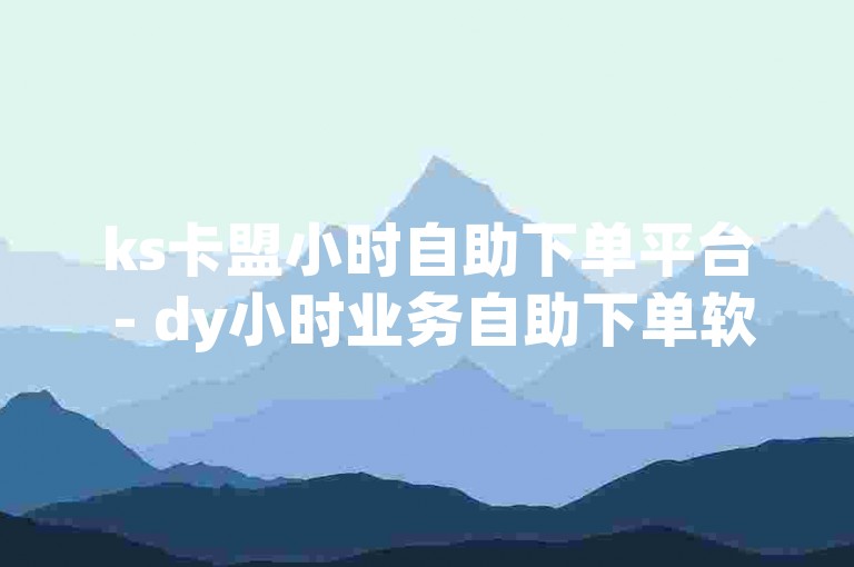 ks卡盟小时自助下单平台 - dy小时业务自助下单软件，为用户提供了便捷的24小时在线服务。