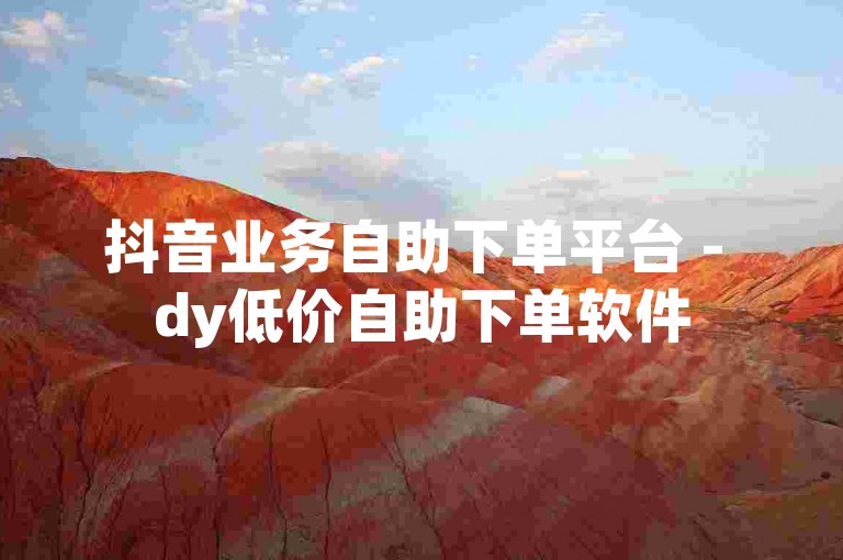 抖音业务自助下单平台 - dy低价自助下单软件