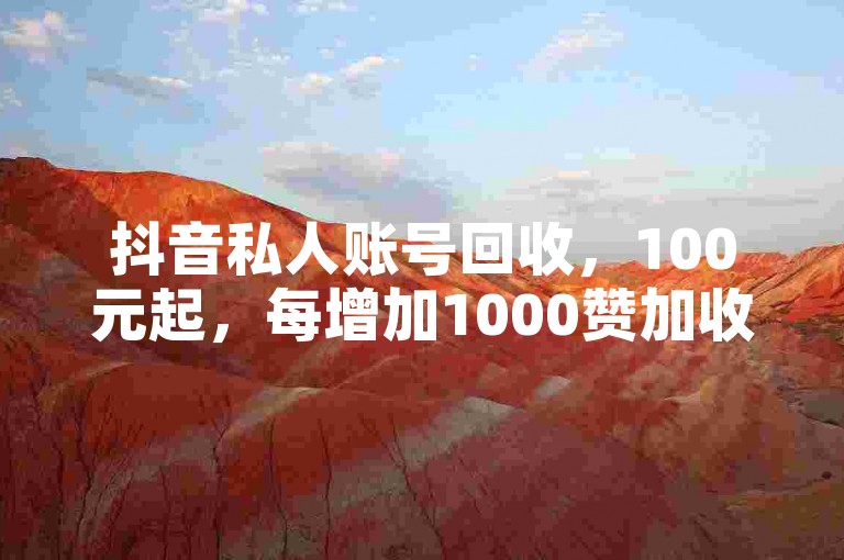 抖音私人账号回收，100元起，每增加1000赞加收0.5元，支持自助下单。