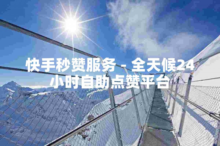 快手秒赞服务 - 全天候24小时自助点赞平台