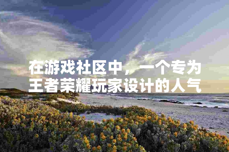 在游戏社区中，一个专为王者荣耀玩家设计的人气值提升平台迅速走红，它提供了便捷的低价自助服务，帮助用户轻松增加主页的访问量。