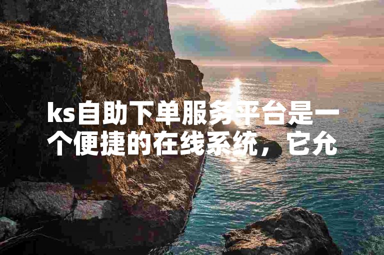 ks自助下单服务平台是一个便捷的在线系统，它允许用户自主完成订单的提交和处理，无需人工干预。
