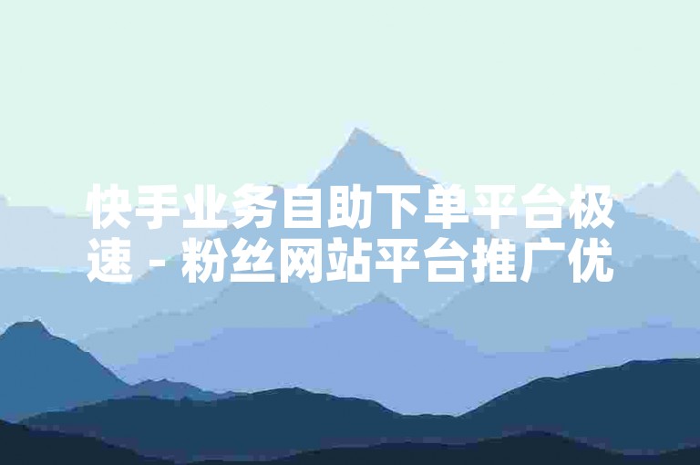 快手业务自助下单平台极速 - 粉丝网站平台推广优惠