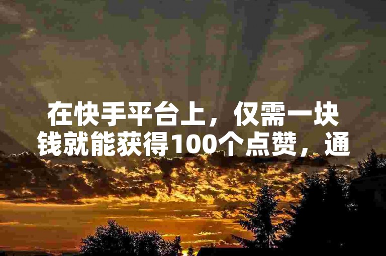 在快手平台上，仅需一块钱就能获得100个点赞，通过ks自助下单服务平台轻松实现。