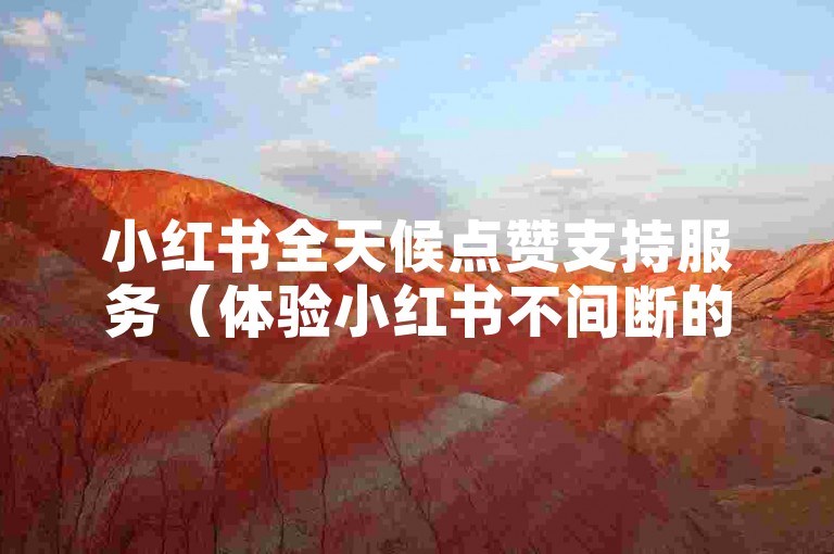 小红书全天候点赞支持服务（体验小红书不间断的自助点赞便利）