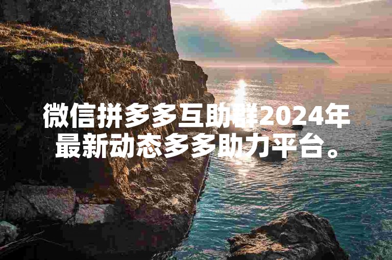 微信拼多多互助群2024年最新动态多多助力平台。