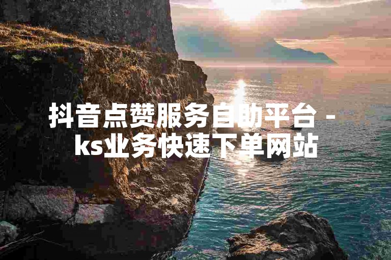 抖音点赞服务自助平台 - ks业务快速下单网站