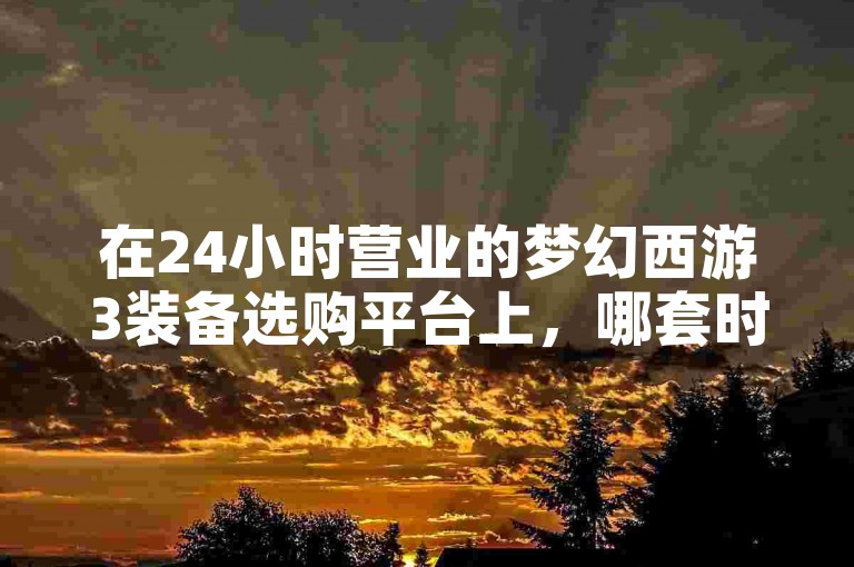 在24小时营业的梦幻西游3装备选购平台上，哪套时装最引人注目？