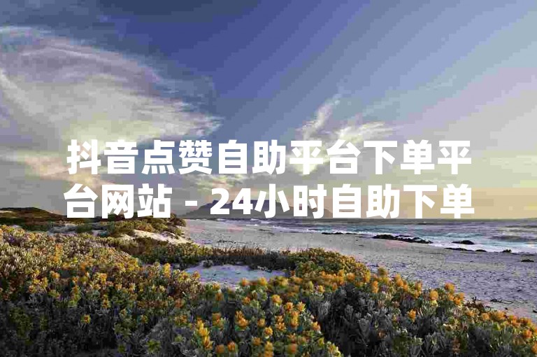 抖音点赞自助平台下单平台网站 - 24小时自助下单平台dy