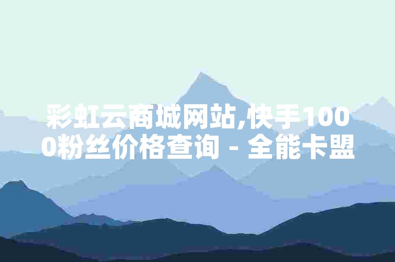 彩虹云商城网站,快手1000粉丝价格查询 - 全能卡盟 - 抖音赞自助微信支付