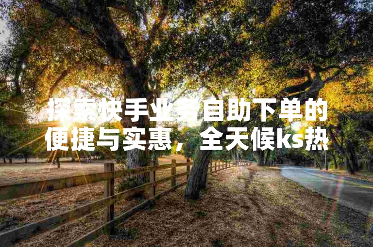 探索快手业务自助下单的便捷与实惠，全天候ks热门业务平台等你来体验。