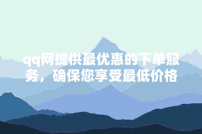 qq网提供最优惠的下单服务，确保您享受最低价格的业务平台体验。