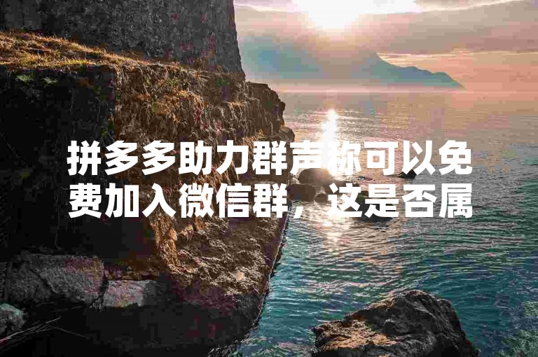 拼多多助力群声称可以免费加入微信群，这是否属实呢？