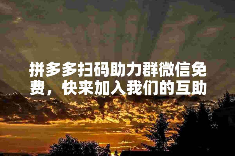 拼多多扫码助力群微信免费，快来加入我们的互助大家庭吧！
