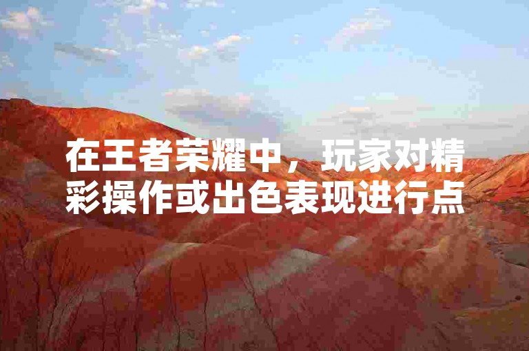 在王者荣耀中，玩家对精彩操作或出色表现进行点赞是一种常见的互动方式，而关于ks（快手）平台上的王者荣耀相关内容点赞后是否可以撤回的问题，目前尚没有明确的官方说明。