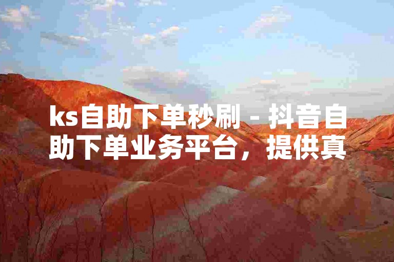 ks自助下单秒刷 - 抖音自助下单业务平台，提供真人服务。