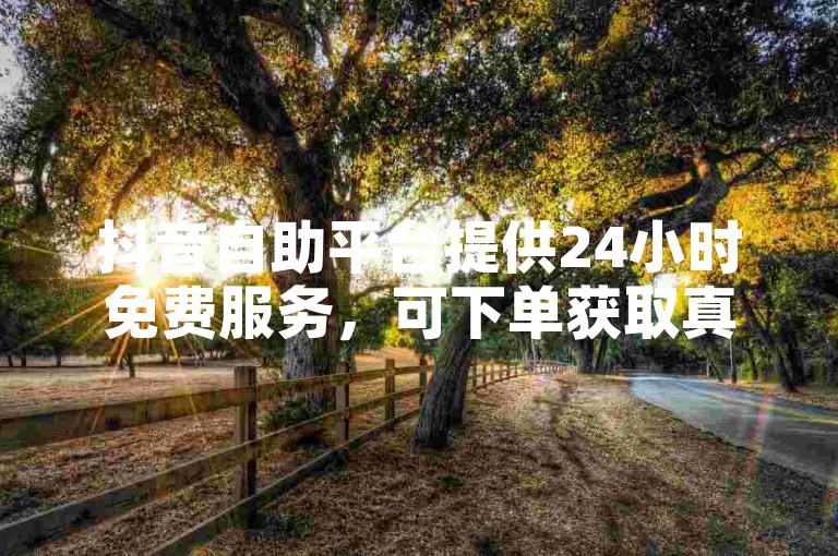 抖音自助平台提供24小时免费服务，可下单获取真人点赞。
