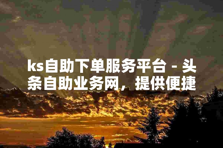 ks自助下单服务平台 - 头条自助业务网，提供便捷的在线服务体验。