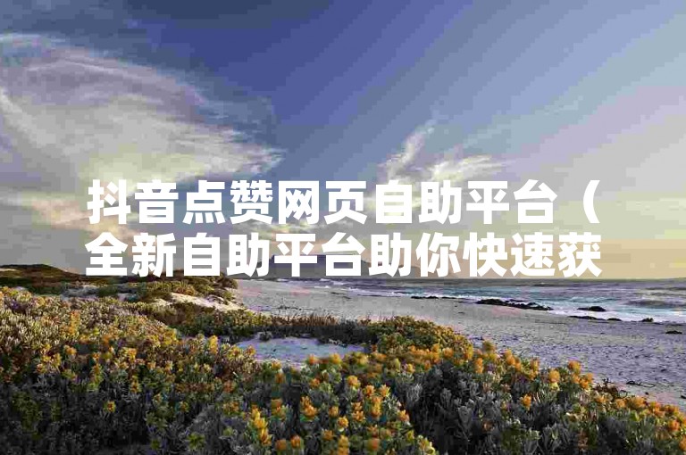 抖音点赞网页自助平台（全新自助平台助你快速获取抖音点赞）