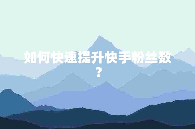 如何快速提升快手粉丝数？