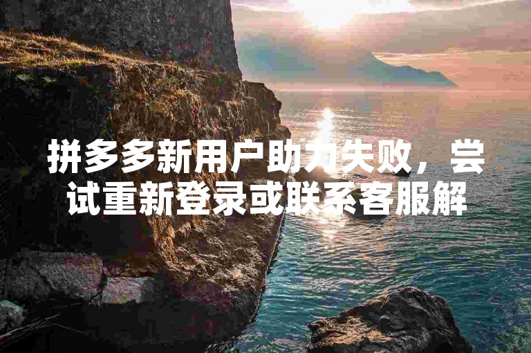拼多多新用户助力失败，尝试重新登录或联系客服解决。