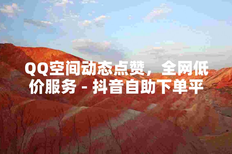 QQ空间动态点赞，全网低价服务 - 抖音自助下单平台。