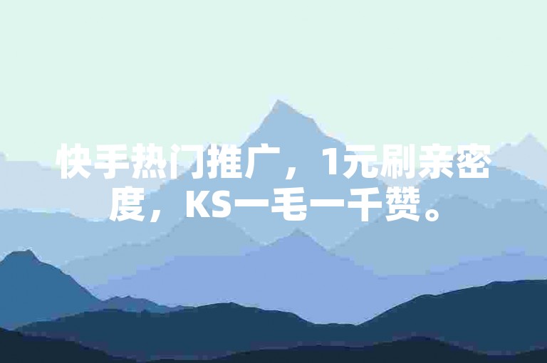 快手热门推广，1元刷亲密度，KS一毛一千赞。