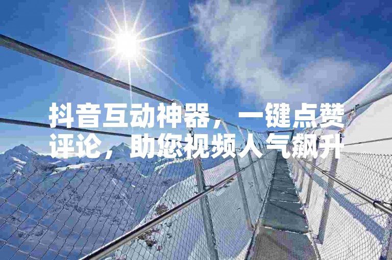 抖音互动神器，一键点赞评论，助您视频人气飙升！