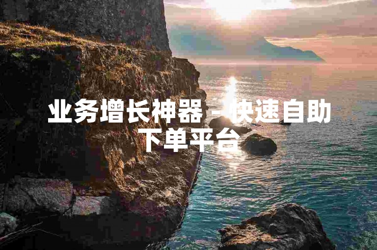 业务增长神器 - 快速自助下单平台