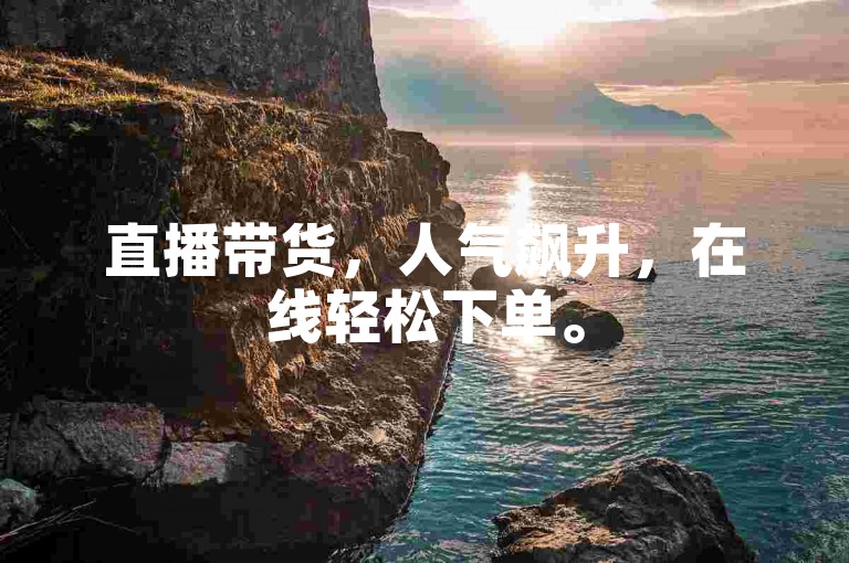 直播带货，人气飙升，在线轻松下单。