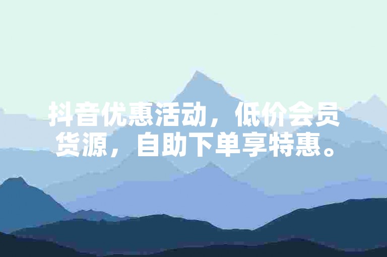 抖音优惠活动，低价会员货源，自助下单享特惠。